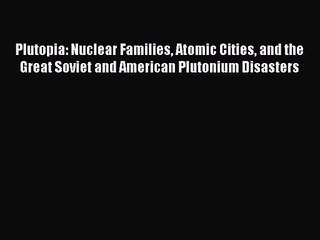 (PDF Download) Plutopia: Nuclear Families Atomic Cities and the Great Soviet and American Plutonium