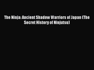 [PDF Download] The Ninja: Ancient Shadow Warriors of Japan (The Secret History of Ninjutsu)