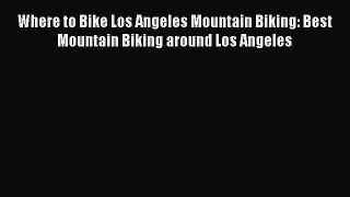 [PDF Download] Where to Bike Los Angeles Mountain Biking: Best Mountain Biking around Los Angeles