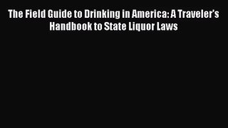 The Field Guide to Drinking in America: A Traveler's Handbook to State Liquor Laws  Free Books