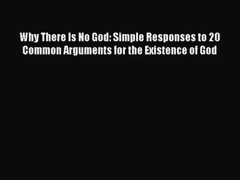 (PDF Download) Why There Is No God: Simple Responses to 20 Common Arguments for the Existence