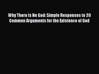 (PDF Download) Why There Is No God: Simple Responses to 20 Common Arguments for the Existence