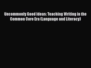 [PDF Download] Uncommonly Good Ideas: Teaching Writing in the Common Core Era (Language and