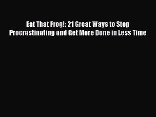 (PDF Download) Eat That Frog!: 21 Great Ways to Stop Procrastinating and Get More Done in Less