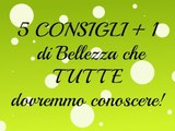 5 CONSIGLI + 1 di Bellezza che TUTTE dovremmo conoscere!