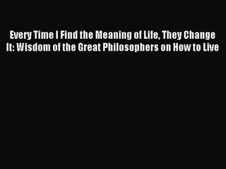 (PDF Download) Every Time I Find the Meaning of Life They Change It: Wisdom of the Great Philosophers