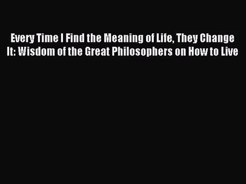 (PDF Download) Every Time I Find the Meaning of Life They Change It: Wisdom of the Great Philosophers