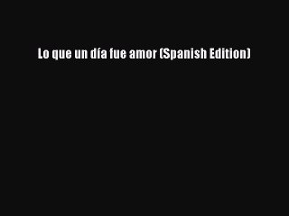 [PDF Download] Lo que un día fue amor (Spanish Edition) [Read] Online