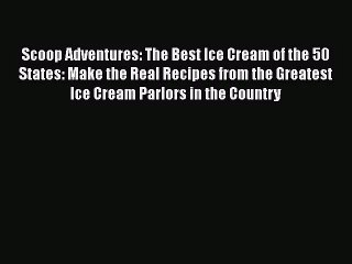 [PDF Download] Scoop Adventures: The Best Ice Cream of the 50 States: Make the Real Recipes
