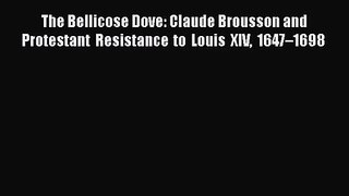 [PDF Download] The Bellicose Dove: Claude Brousson and Protestant Resistance to Louis XIV 1647–1698