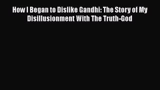 [PDF Download] How I Began to Dislike Gandhi: The Story of My Disillusionment With The Truth-God