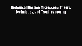 [PDF Download] Biological Electron Microscopy: Theory Techniques and Troubleshooting [Download]