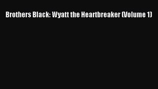 [PDF Download] Brothers Black: Wyatt the Heartbreaker (Volume 1) [Read] Full Ebook