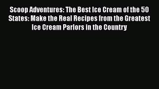 [PDF Download] Scoop Adventures: The Best Ice Cream of the 50 States: Make the Real Recipes