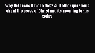 [PDF Download] Why Did Jesus Have to Die?: And other questions about the cross of Christ and