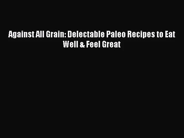 [PDF Download] Against All Grain: Delectable Paleo Recipes to Eat Well & Feel Great [Download]