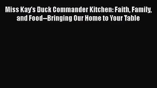 [PDF Download] Miss Kay's Duck Commander Kitchen: Faith Family and Food--Bringing Our Home