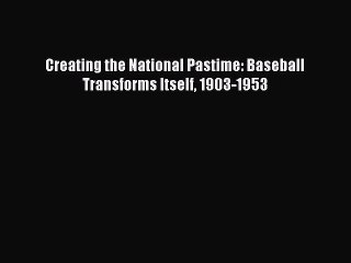 [PDF Download] Creating the National Pastime: Baseball Transforms Itself 1903-1953 [PDF] Full