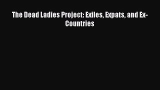 (PDF Download) The Dead Ladies Project: Exiles Expats and Ex-Countries Download