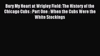 [PDF Download] Bury My Heart at Wrigley Field: The History of the Chicago Cubs : Part One :
