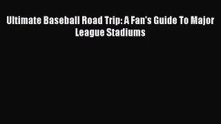 (PDF Download) Ultimate Baseball Road Trip: A Fan's Guide To Major League Stadiums Download