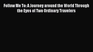 (PDF Download) Follow Me To: A Journey around the World Through the Eyes of Two Ordinary Travelers