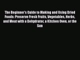 The Beginner's Guide to Making and Using Dried Foods: Preserve Fresh Fruits Vegetables Herbs
