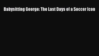 [PDF Download] Babysitting George: The Last Days of a Soccer Icon [PDF] Full Ebook