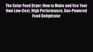 The Solar Food Dryer: How to Make and Use Your Own Low-Cost High Performance Sun-Powered Food