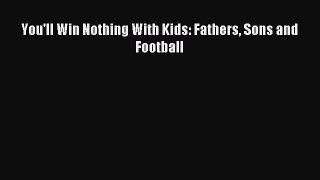 [PDF Download] You'll Win Nothing With Kids: Fathers Sons and Football [Download] Online