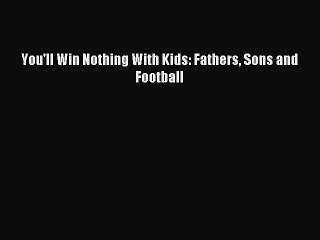 [PDF Download] You'll Win Nothing With Kids: Fathers Sons and Football [Download] Online