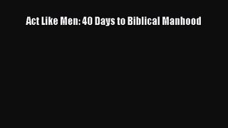 [PDF Download] Act Like Men: 40 Days to Biblical Manhood [Read] Full Ebook