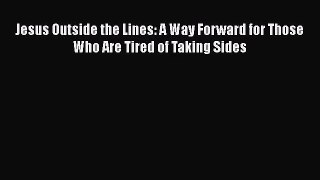[PDF Download] Jesus Outside the Lines: A Way Forward for Those Who Are Tired of Taking Sides