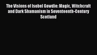 (PDF Download) The Visions of Isobel Gowdie: Magic Witchcraft and Dark Shamanism in Seventeenth-Century