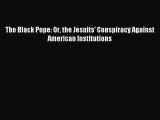 [PDF Download] The Black Pope: Or the Jesuits' Conspiracy Against American Institutions [Download]