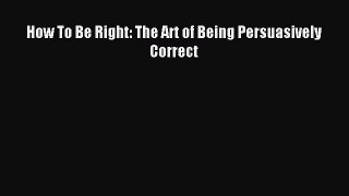 (PDF Download) How To Be Right: The Art of Being Persuasively Correct PDF
