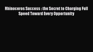 (PDF Download) Rhinoceros Success : the Secret to Charging Full Speed Toward Every Opportunity