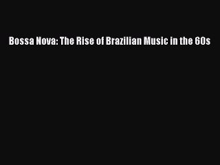 [PDF Download] Bossa Nova: The Rise of Brazilian Music in the 60s [Read] Full Ebook