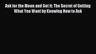 (PDF Download) Ask for the Moon and Get it: The Secret of Getting What You Want by Knowing