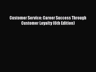 [PDF Download] Customer Service: Career Success Through Customer Loyalty (6th Edition) [Read]