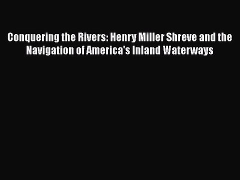Conquering the Rivers: Henry Miller Shreve and the Navigation of America's Inland Waterways