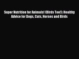 Super Nutrition for Animals! (Birds Too!): Healthy Advice for Dogs Cats Horses and Birds  Read