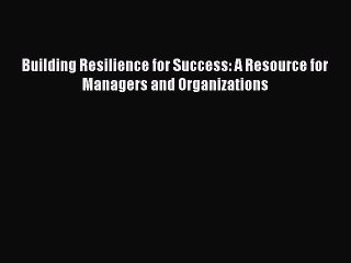 [PDF Download] Building Resilience for Success: A Resource for Managers and Organizations [Read]