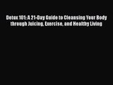 Detox 101: A 21-Day Guide to Cleansing Your Body through Juicing Exercise and Healthy Living