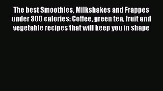 The best Smoothies Milkshakes and Frappes under 300 calories: Coffee green tea fruit and vegetable