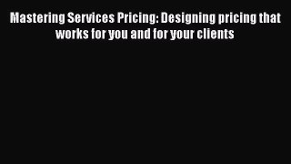 [PDF Download] Mastering Services Pricing: Designing pricing that works for you and for your