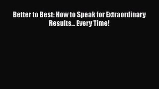 [PDF Download] Better to Best: How to Speak for Extraordinary Results... Every Time! [Download]