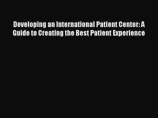 [PDF Download] Developing an International Patient Center: A Guide to Creating the Best Patient