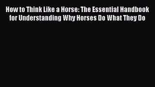 How to Think Like a Horse: The Essential Handbook for Understanding Why Horses Do What They