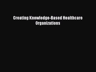 [PDF Download] Creating Knowledge-Based Healthcare Organizations [Download] Full Ebook